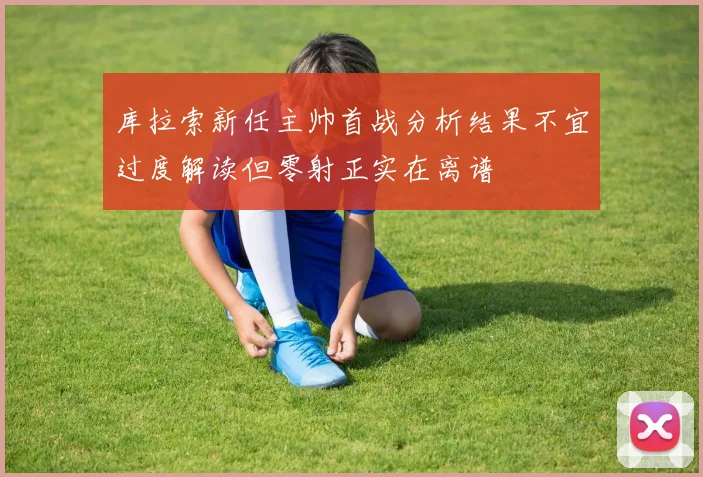 库拉索新任主帅首战分析结果不宜过度解读但零射正实在离谱