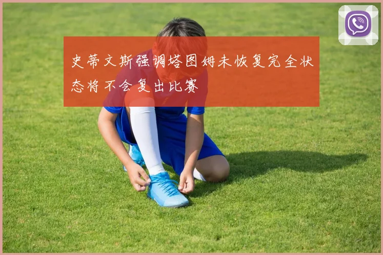 史蒂文斯强调塔图姆未恢复完全状态将不会复出比赛