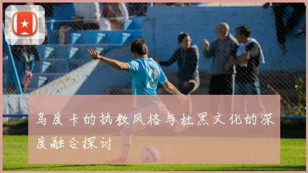 乌度卡的执教风格与杜黑文化的深度融合探讨