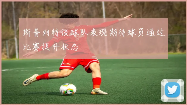 斯普利特谈球队表现期待球员通过比赛提升状态