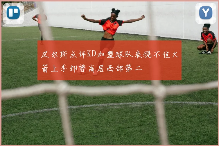 皮尔斯点评KD加盟球队表现不佳火箭上季却曾高居西部第二