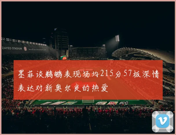 墨菲谈鹈鹕表现场均215分57板深情表达对新奥尔良的热爱