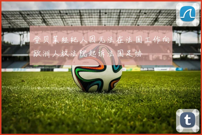 登贝莱经纪人因无法在法国工作向欧洲人权法院起诉法国足协