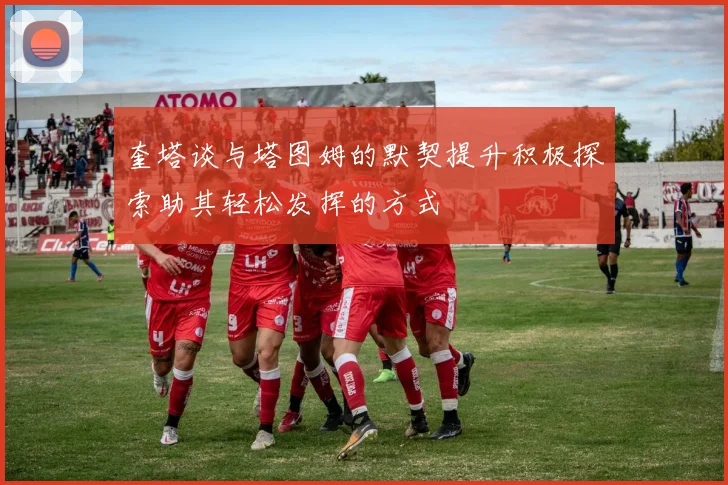 奎塔谈与塔图姆的默契提升积极探索助其轻松发挥的方式