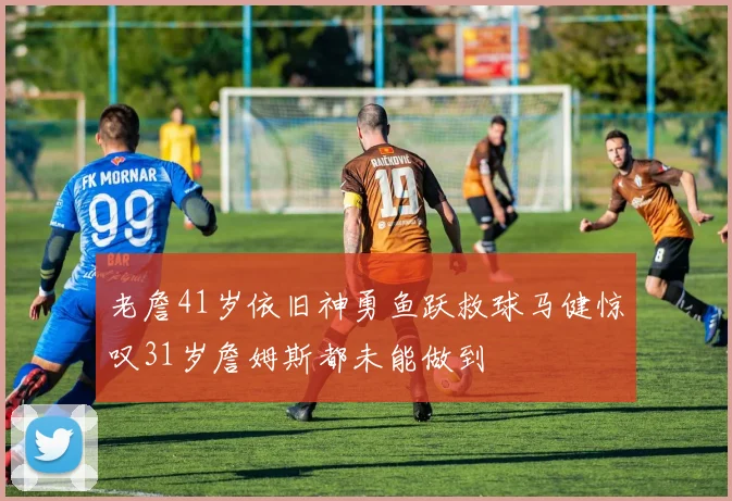 老詹41岁依旧神勇鱼跃救球马健惊叹31岁詹姆斯都未能做到