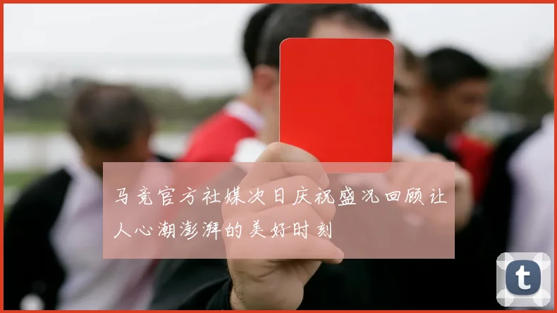 马竞官方社媒次日庆祝盛况回顾让人心潮澎湃的美好时刻