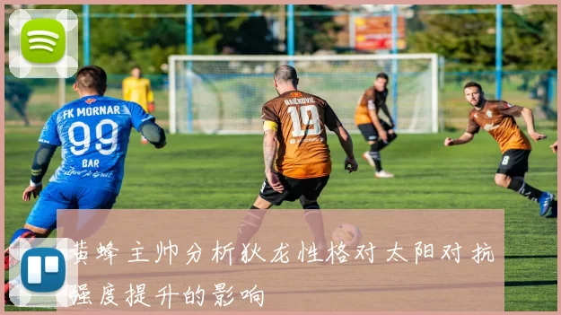 黄蜂主帅分析狄龙性格对太阳对抗强度提升的影响