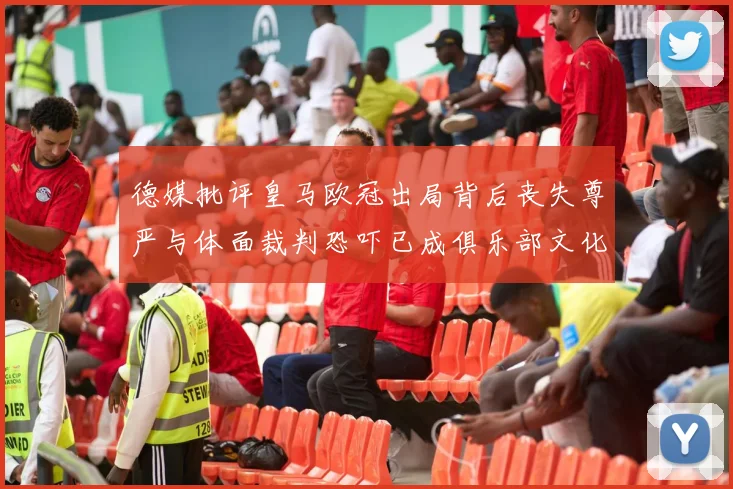 德媒批评皇马欧冠出局背后丧失尊严与体面裁判恐吓已成俱乐部文化