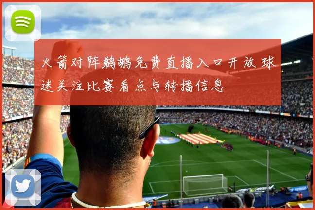 火箭对阵鹈鹕免费直播入口开放 球迷关注比赛看点与转播信息