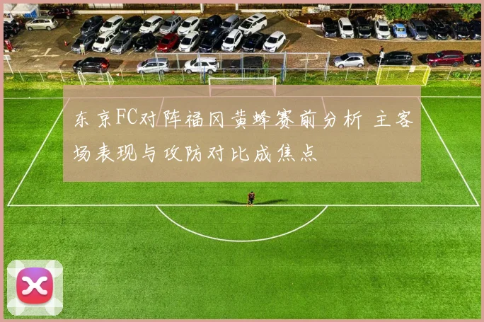 东京FC对阵福冈黄蜂赛前分析 主客场表现与攻防对比成焦点