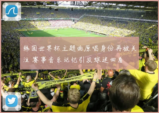 韩国世界杯主题曲原唱身份再被关注 赛事音乐记忆引发球迷回看