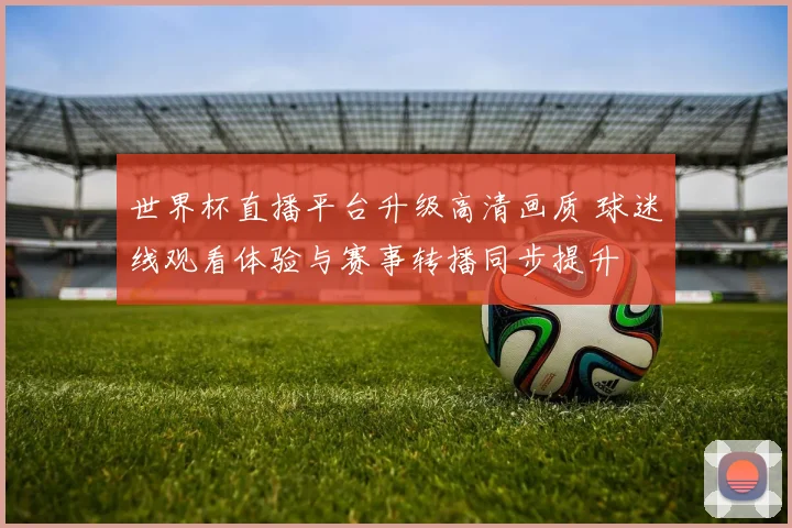 世界杯直播平台升级高清画质 球迷线观看体验与赛事转播同步提升