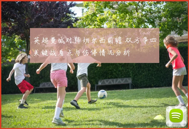 英超曼城对阵切尔西前瞻 双方争四关键战看点与伤停情况分析