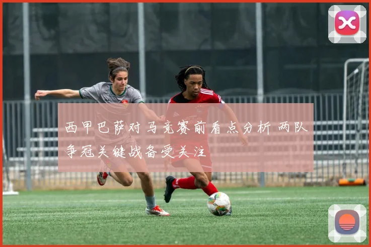 西甲巴萨对马竞赛前看点分析 两队争冠关键战备受关注