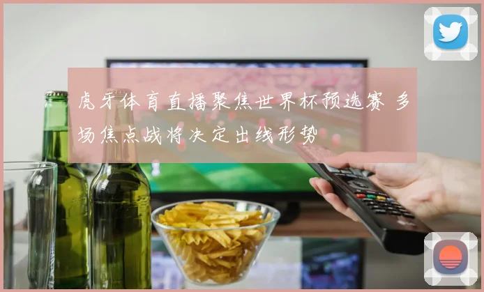 虎牙体育直播聚焦世界杯预选赛 多场焦点战将决定出线形势