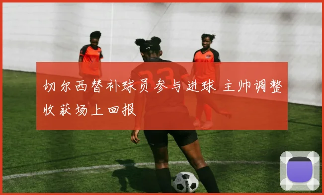 切尔西替补球员参与进球 主帅调整收获场上回报