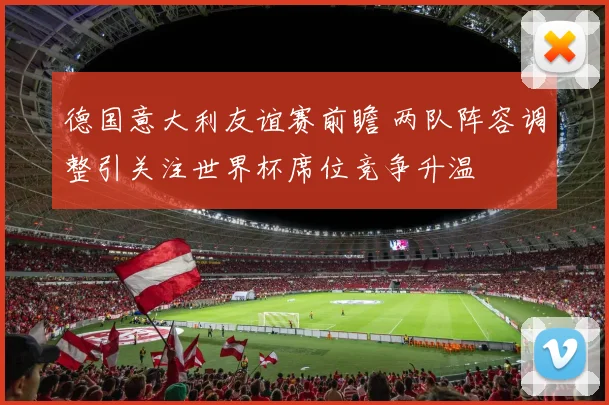 德国意大利友谊赛前瞻 两队阵容调整引关注世界杯席位竞争升温