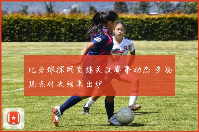 比分球探网直播关注赛事动态 多场焦点对决结果出炉