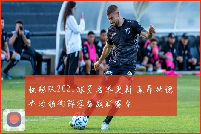 快船队2021球员名单更新 莱昂纳德乔治领衔阵容备战新赛季