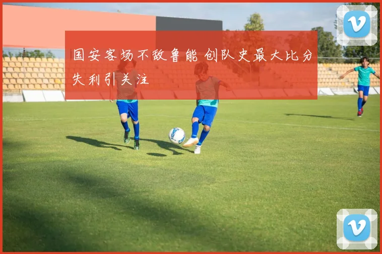 国安客场不敌鲁能 创队史最大比分失利引关注