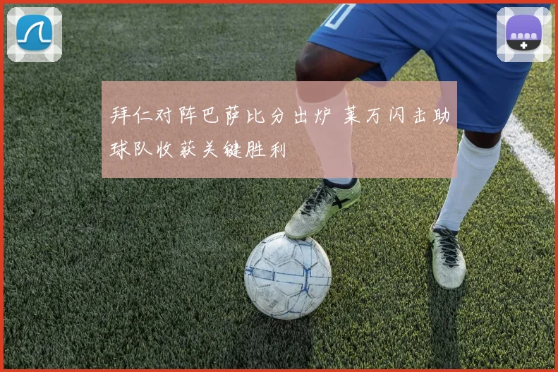拜仁对阵巴萨比分出炉 莱万闪击助球队收获关键胜利
