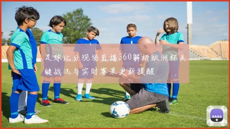 足球比分现场直播360解析欧洲杯关键战况与实时赛果更新提醒