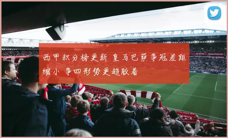 西甲积分榜更新 皇马巴萨争冠差距缩小 争四形势更趋胶着