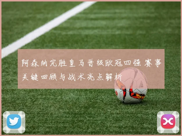 阿森纳完胜皇马晋级欧冠四强 赛事关键回顾与战术亮点解析