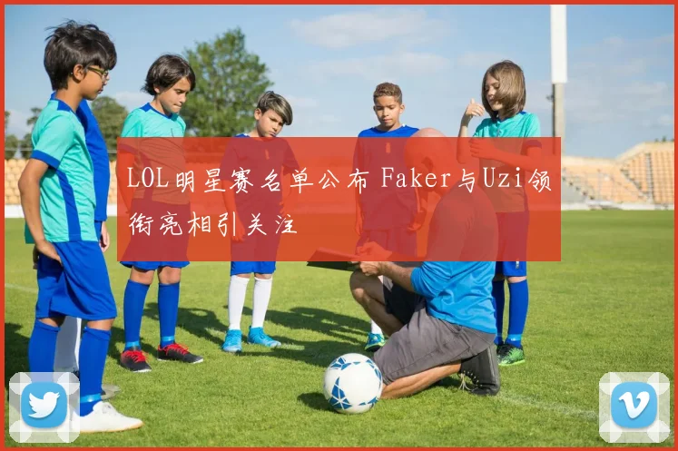 LOL明星赛名单公布 Faker与Uzi领衔亮相引关注