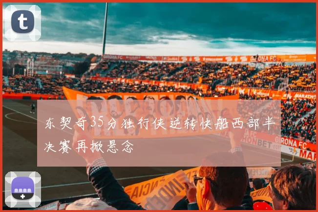 东契奇35分独行侠逆转快船西部半决赛再掀悬念