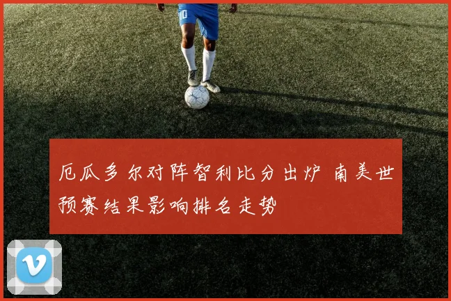 厄瓜多尔对阵智利比分出炉 南美世预赛结果影响排名走势