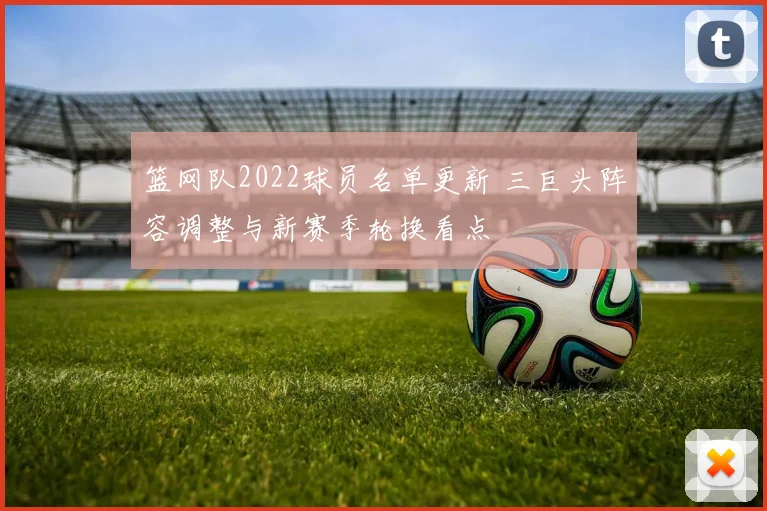 篮网队2022球员名单更新 三巨头阵容调整与新赛季轮换看点