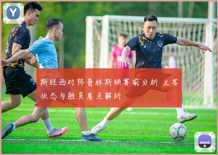 斯旺西对阵普林斯顿赛前分析 主客状态与胜负看点解析