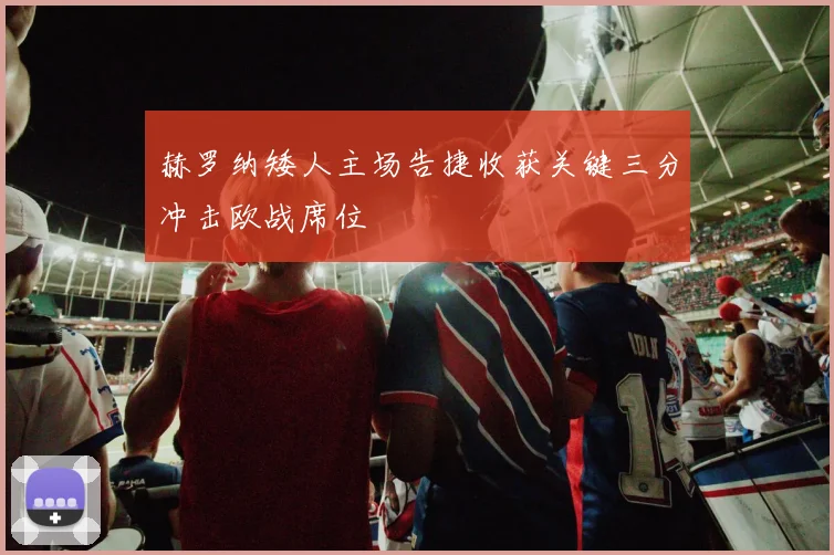 赫罗纳矮人主场告捷收获关键三分冲击欧战席位