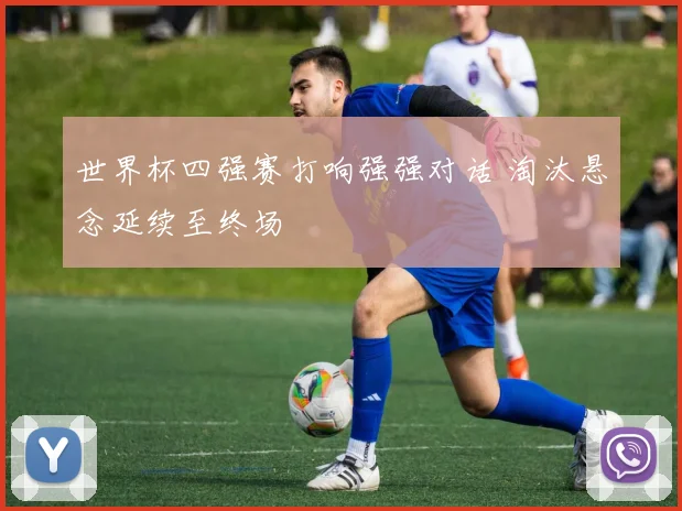 世界杯四强赛打响强强对话 淘汰悬念延续至终场