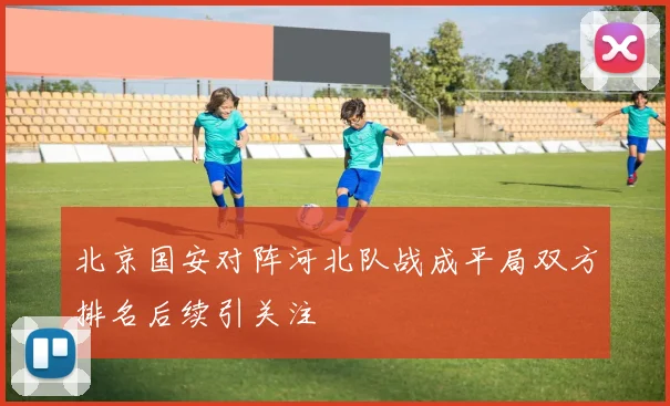 北京国安对阵河北队战成平局双方排名后续引关注