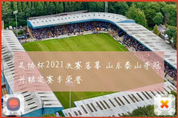 足协杯2021决赛落幕 山东泰山夺冠并锁定赛季荣誉