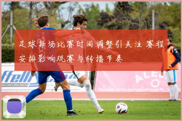足球每场比赛时间调整引关注 赛程安排影响观赛与转播节奏