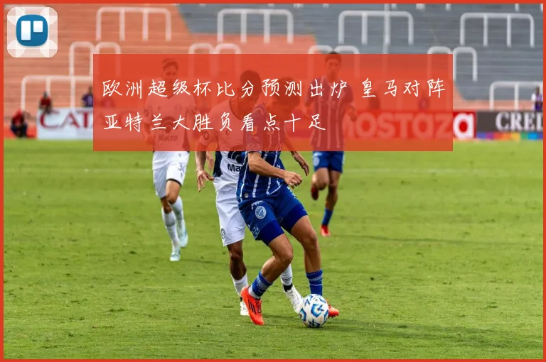 欧洲超级杯比分预测出炉 皇马对阵亚特兰大胜负看点十足
