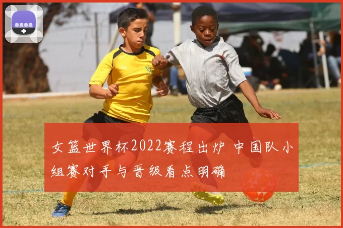 女篮世界杯2022赛程出炉 中国队小组赛对手与晋级看点明确