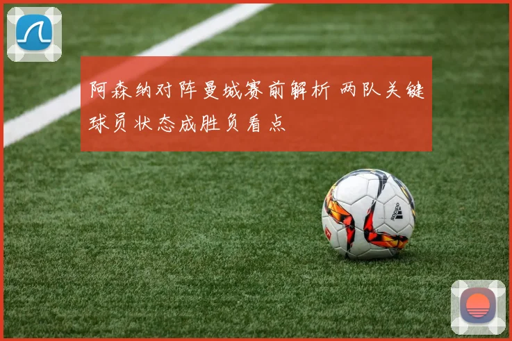 阿森纳对阵曼城赛前解析 两队关键球员状态成胜负看点