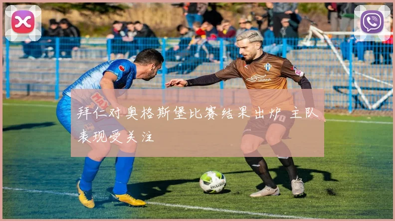 拜仁对奥格斯堡比赛结果出炉 主队表现受关注