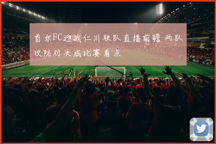 首尔FC迎战仁川联队直播前瞻 两队攻防对决成比赛看点