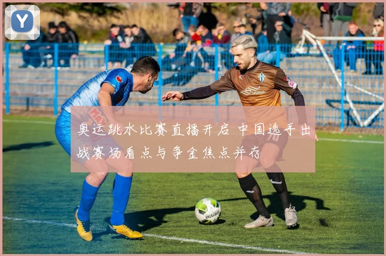 奥运跳水比赛直播开启 中国选手出战赛场看点与争金焦点并存