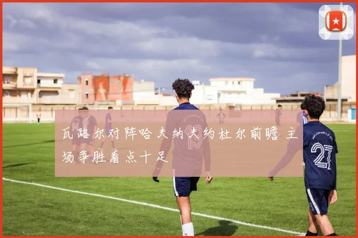 瓦路尔对阵哈夫纳夫约杜尔前瞻 主场争胜看点十足