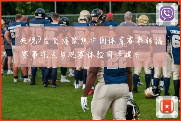 央视9台直播聚焦中国体育赛事转播 赛事亮点与观赛体验同步提升