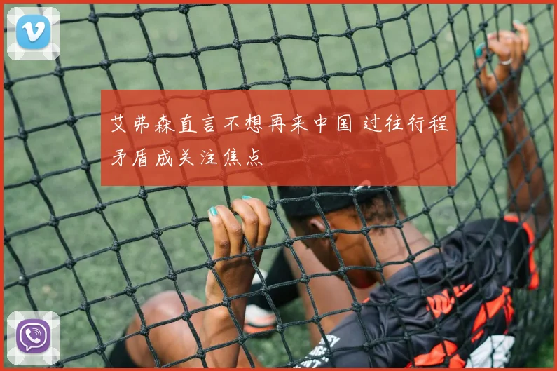 艾弗森直言不想再来中国 过往行程矛盾成关注焦点