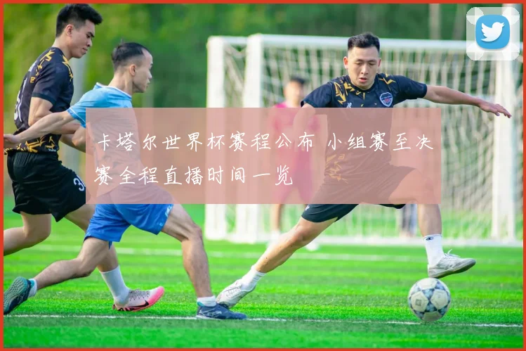 卡塔尔世界杯赛程公布 小组赛至决赛全程直播时间一览